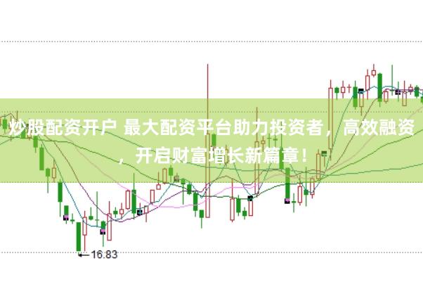 炒股配资开户 最大配资平台助力投资者，高效融资，开启财富增长新篇章！