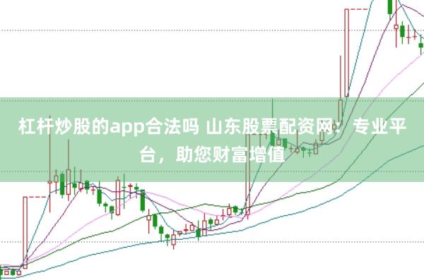 杠杆炒股的app合法吗 山东股票配资网：专业平台，助您财富增值