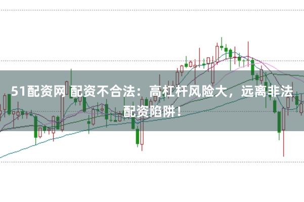 51配资网 配资不合法:高杠杆风险大,远离非法配资陷阱!
