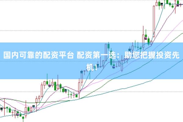 国内可靠的配资平台 配资第一选：助您把握投资先机！