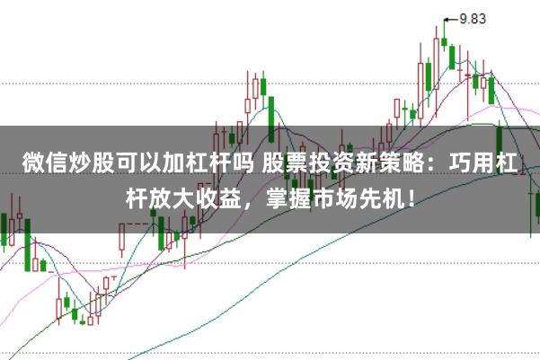 微信炒股可以加杠杆吗 股票投资新策略：巧用杠杆放大收益，掌握市场先机！