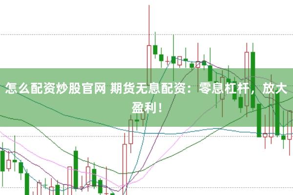 怎么配资炒股官网 期货无息配资:零息杠杆,放大盈利!