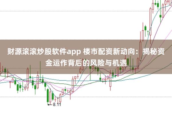 财源滚滚炒股软件app 楼市配资新动向：揭秘资金运作背后的风险与机遇