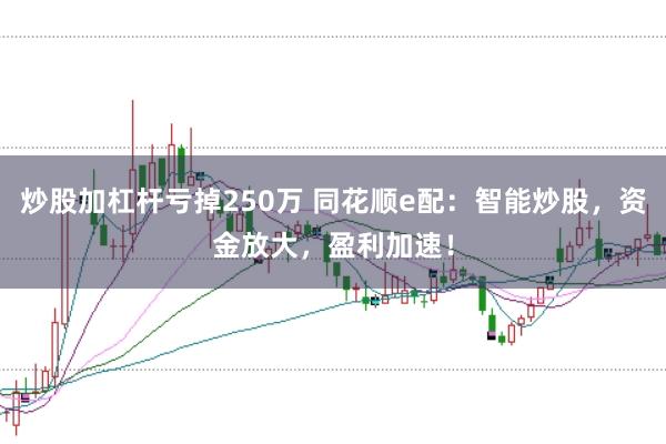 炒股加杠杆亏掉250万 同花顺e配：智能炒股，资金放大，盈利加速！