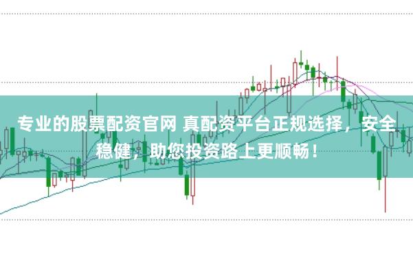 专业的股票配资官网 真配资平台正规选择，安全稳健，助您投资路上更顺畅！
