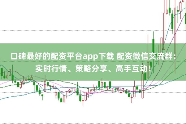 口碑最好的配资平台app下载 配资微信交流群:实时行情、策略分享、高手互动!