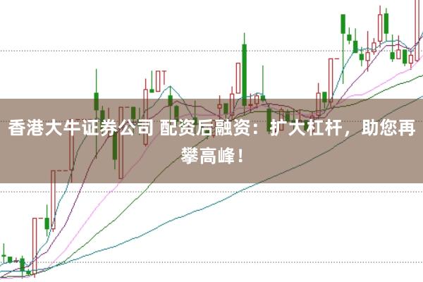 香港大牛证券公司 配资后融资：扩大杠杆，助您再攀高峰！