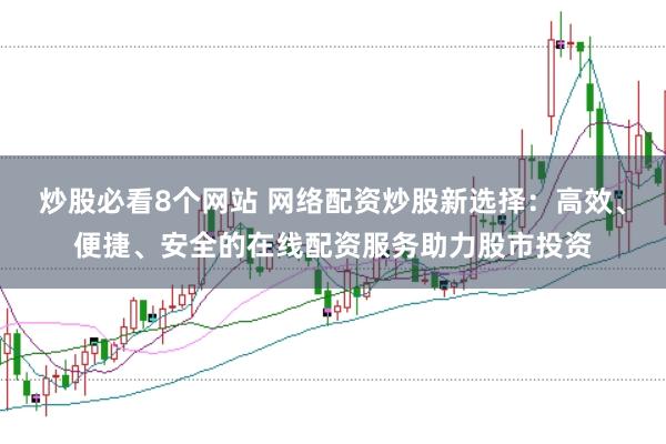 炒股必看8个网站 网络配资炒股新选择：高效、便捷、安全的在线配资服务助力股市投资