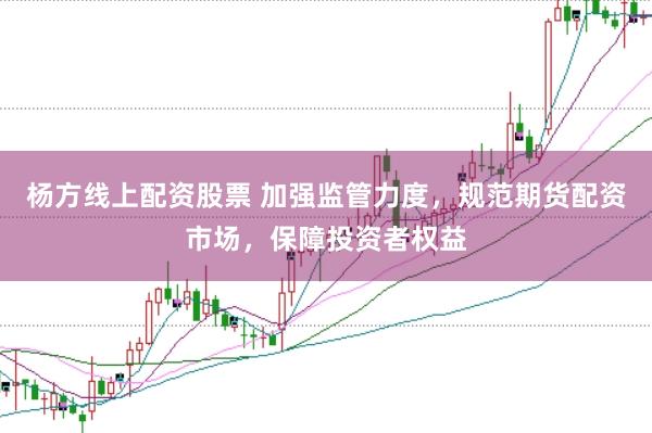 杨方线上配资股票 加强监管力度,规范期货配资市场,保障投资者权益