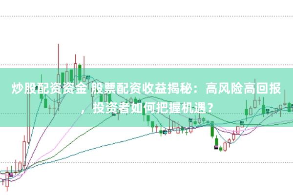 炒股配资资金 股票配资收益揭秘:高风险高回报,投资者如何把握机遇?