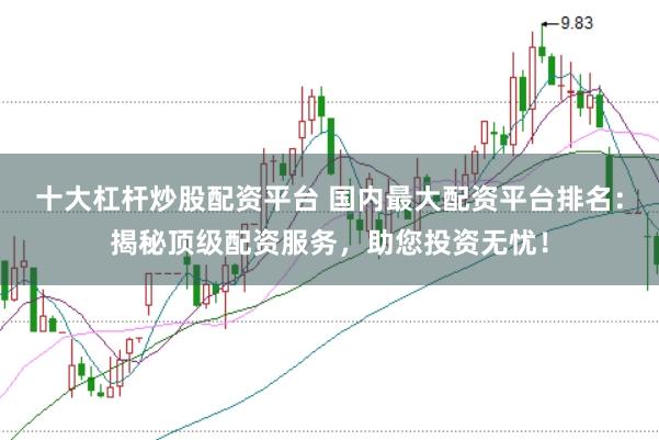十大杠杆炒股配资平台 国内最大配资平台排名：揭秘顶级配资服务，助您投资无忧！
