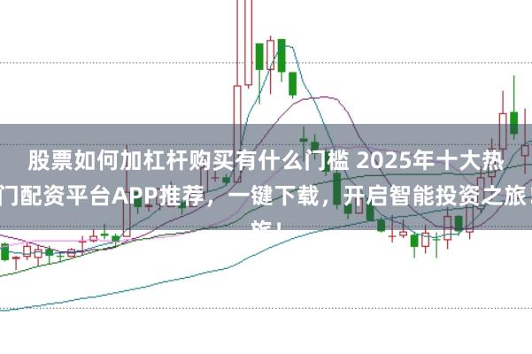 股票如何加杠杆购买有什么门槛 2025年十大热门配资平台APP推荐,一键下载,开启智能投资之旅!