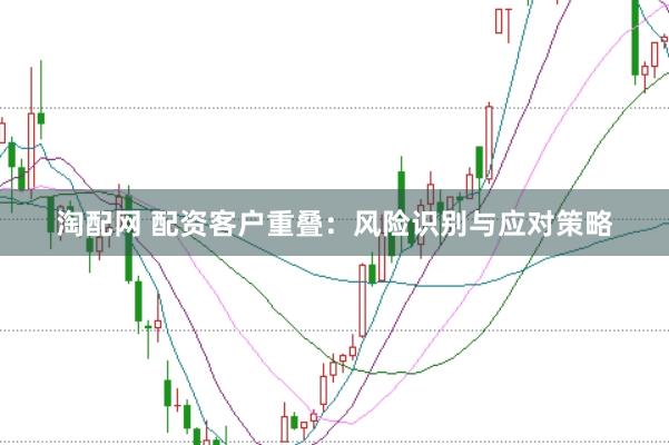 淘配网 配资客户重叠：风险识别与应对策略
