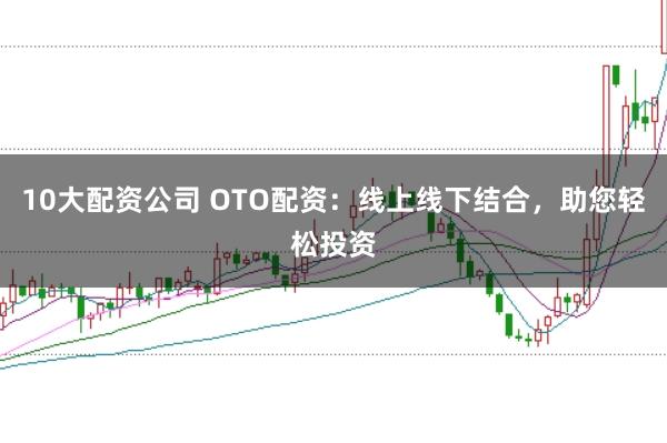 10大配资公司 OTO配资：线上线下结合，助您轻松投资
