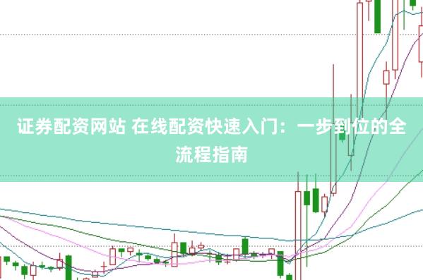 证券配资网站 在线配资快速入门：一步到位的全流程指南