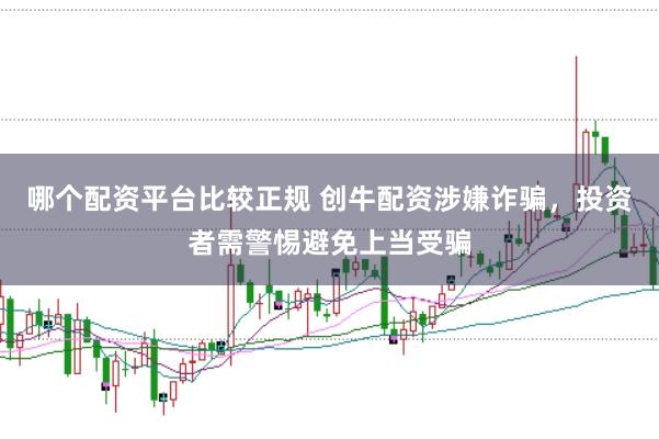 哪个配资平台比较正规 创牛配资涉嫌诈骗,投资者需警惕避免上当受骗