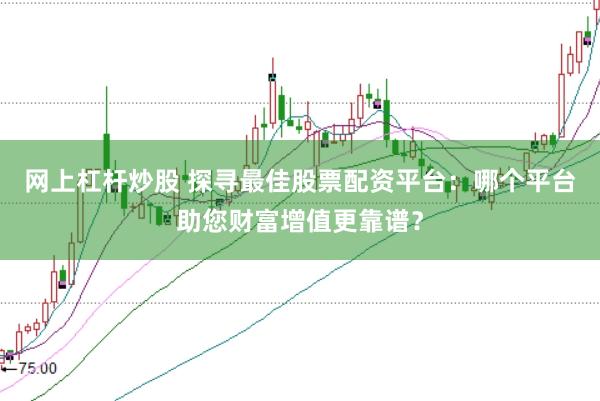 网上杠杆炒股 探寻最佳股票配资平台:哪个平台助您财富增值更靠谱?