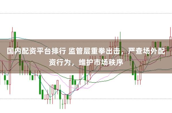 国内配资平台排行 监管层重拳出击，严查场外配资行为，维护市场秩序