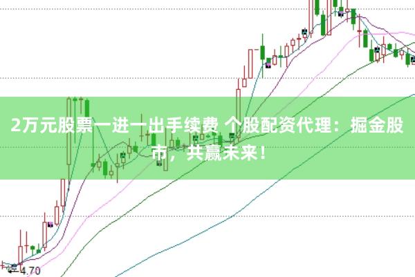 2万元股票一进一出手续费 个股配资代理:掘金股市,共赢未来!