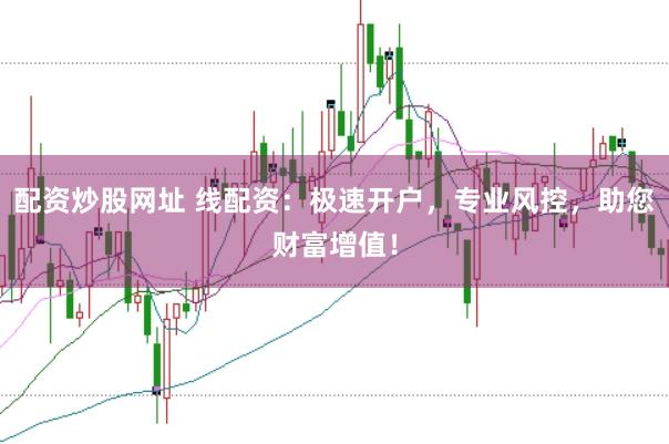 配资炒股网址 线配资：极速开户，专业风控，助您财富增值！