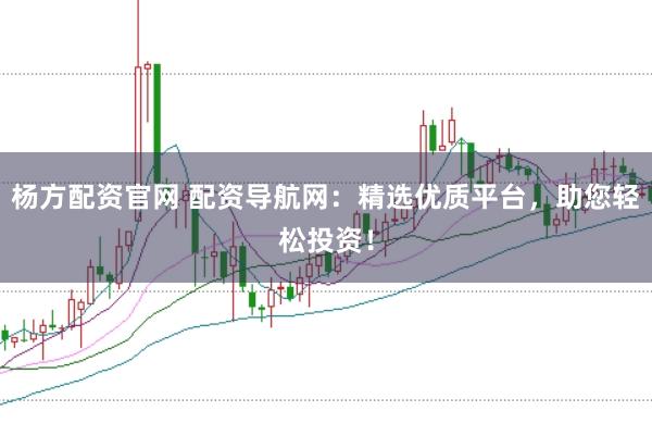 杨方配资官网 配资导航网：精选优质平台，助您轻松投资！
