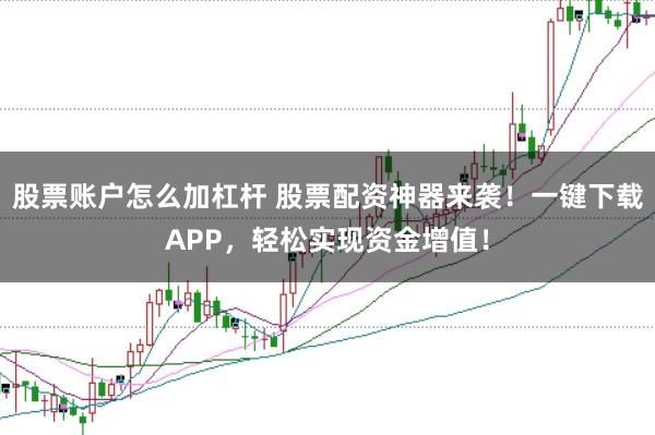 股票账户怎么加杠杆 股票配资神器来袭!一键下载APP,轻松实现资金增值!