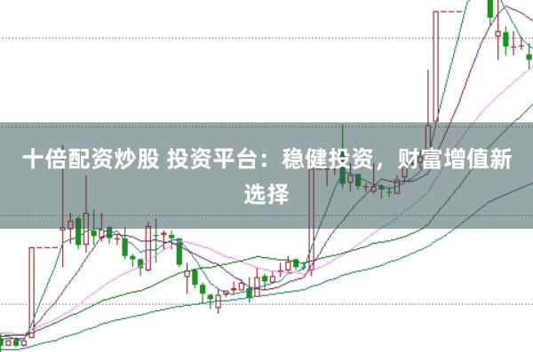 十倍配资炒股 投资平台:稳健投资,财富增值新选择