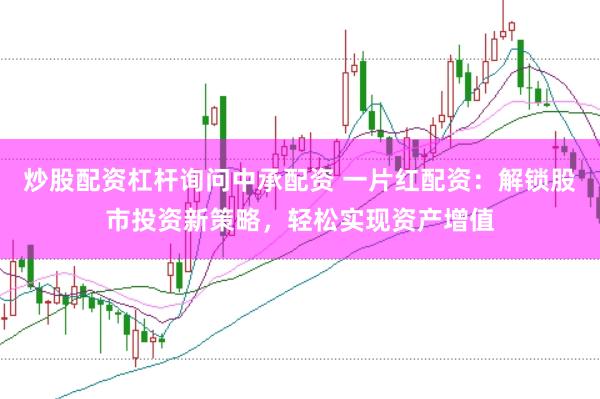 炒股配资杠杆询问中承配资 一片红配资：解锁股市投资新策略，轻松实现资产增值