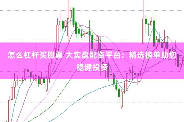 怎么杠杆买股票 大实盘配资平台:精选榜单助您稳健投资