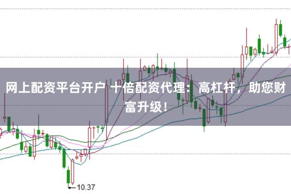 网上配资平台开户 十倍配资代理：高杠杆，助您财富升级！