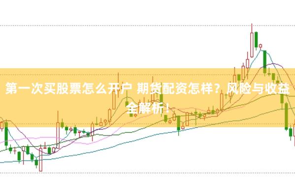 第一次买股票怎么开户 期货配资怎样？风险与收益全解析！