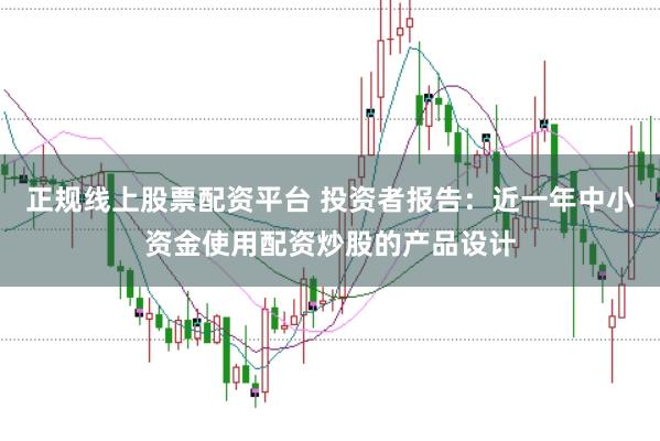 正规线上股票配资平台 投资者报告:近一年中小资金使用配资炒股的产品设计