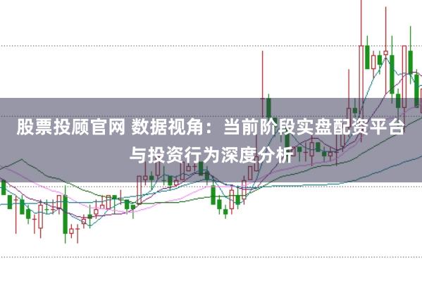 股票投顾官网 数据视角:当前阶段实盘配资平台与投资行为深度分析