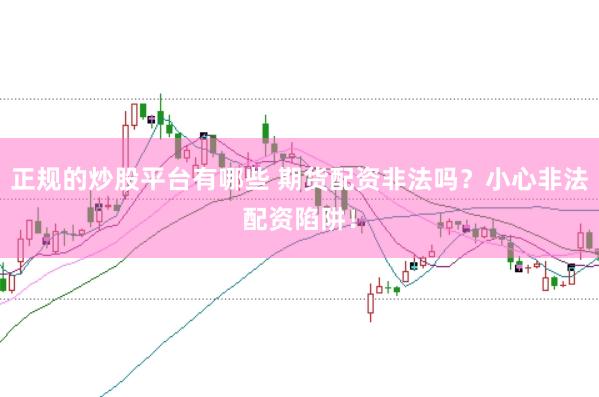 正规的炒股平台有哪些 期货配资非法吗？小心非法配资陷阱！
