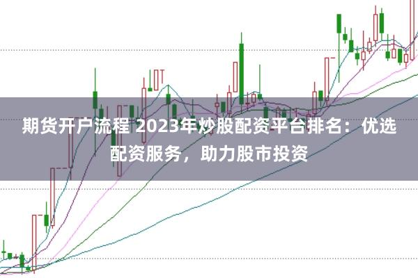 期货开户流程 2023年炒股配资平台排名：优选配资服务，助力股市投资