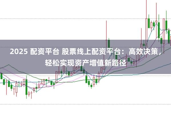 2025 配资平台 股票线上配资平台：高效决策，轻松实现资产增值新路径