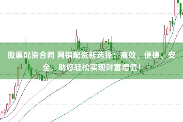 股票配资合同 网销配资新选择:高效、便捷、安全,助您轻松实现财富增值!
