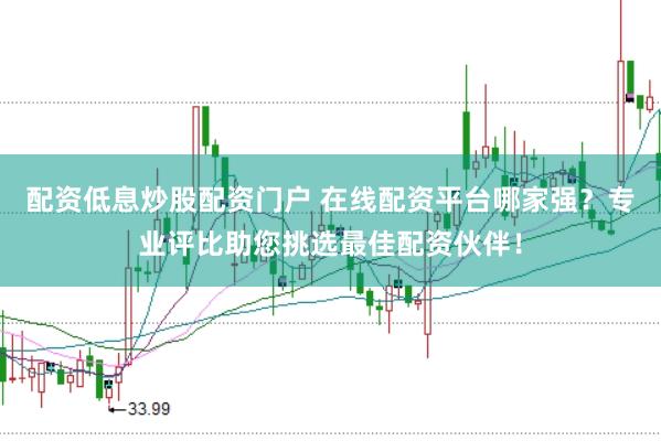 配资低息炒股配资门户 在线配资平台哪家强?专业评比助您挑选最佳配资伙伴!