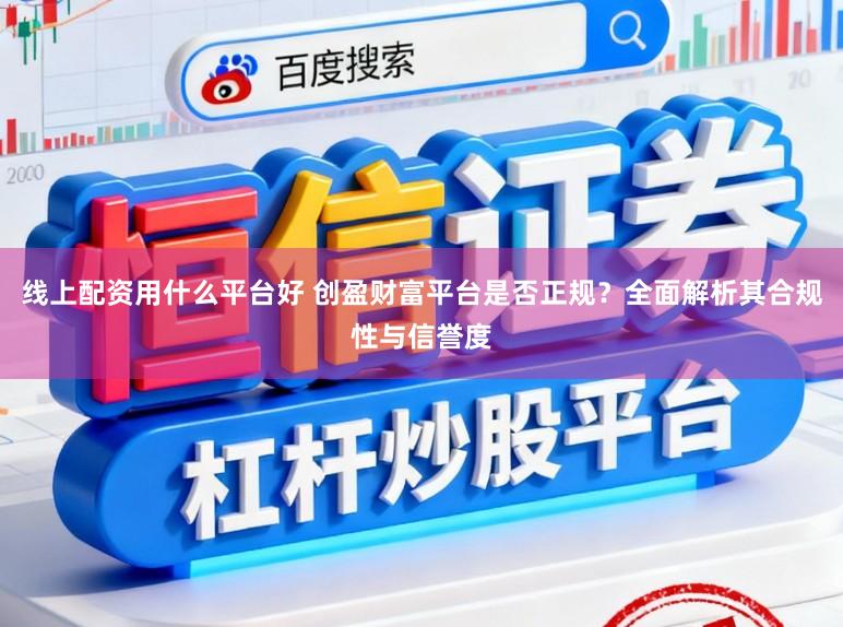 线上配资用什么平台好 创盈财富平台是否正规？全面解析其合规性与信誉度