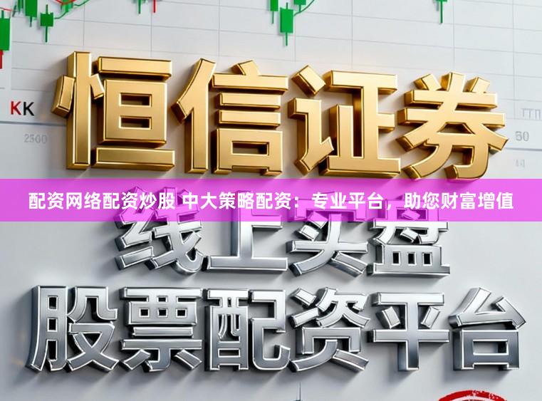 配资网络配资炒股 中大策略配资：专业平台，助您财富增值