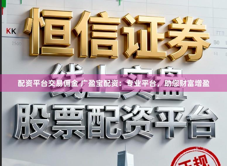 配资平台交易佣金 广盈宝配资：专业平台，助您财富增盈