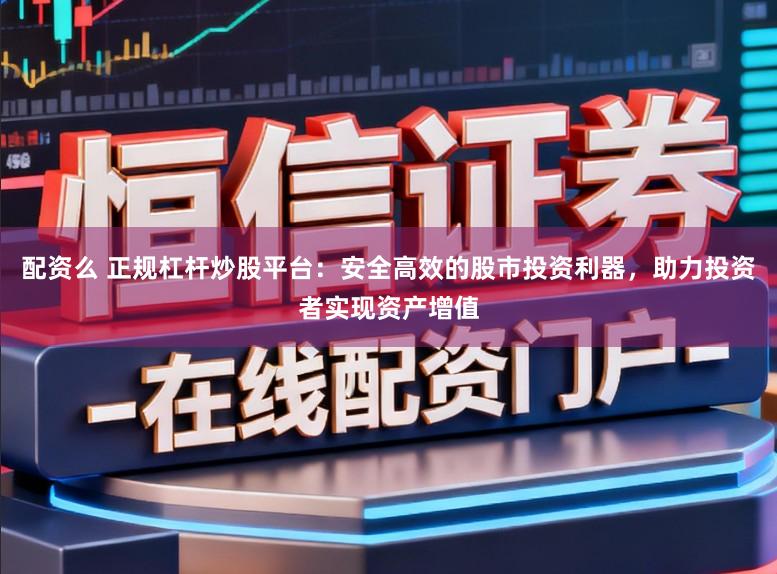 配资么 正规杠杆炒股平台：安全高效的股市投资利器，助力投资者实现资产增值