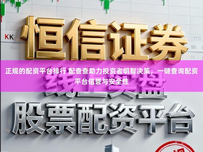 正规的配资平台排行 配查查助力投资者明智决策，一键查询配资平台信誉与安全性