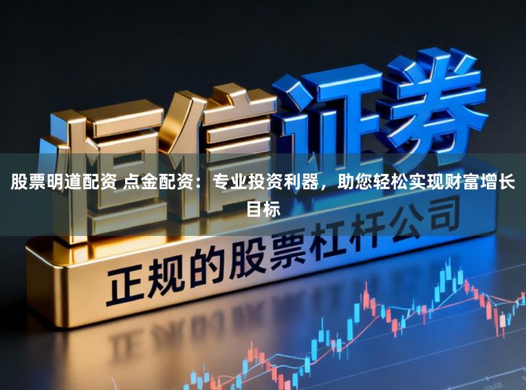 股票明道配资 点金配资：专业投资利器，助您轻松实现财富增长目标
