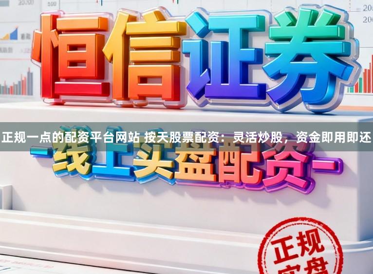 正规一点的配资平台网站 按天股票配资：灵活炒股，资金即用即还