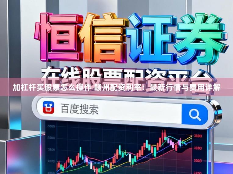 加杠杆买股票怎么操作 赣州配资利率:最新行情与费用详解