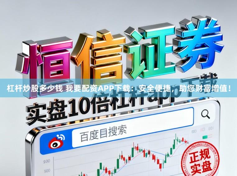 杠杆炒股多少钱 我要配资APP下载：安全便捷，助您财富增值！