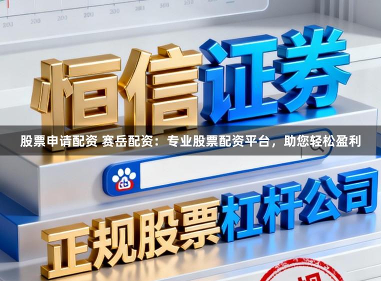 股票申请配资 赛岳配资：专业股票配资平台，助您轻松盈利