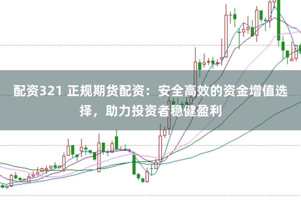 配资321 正规期货配资：安全高效的资金增值选择，助力投资者稳健盈利