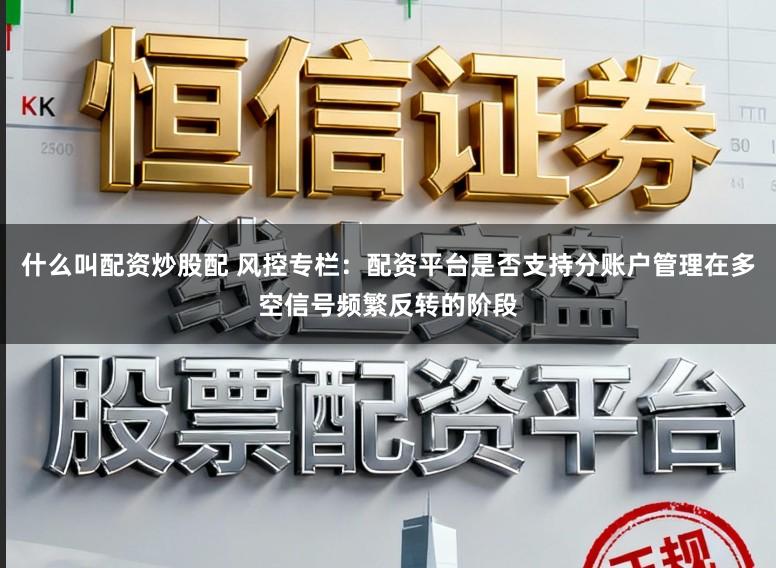 什么叫配资炒股配 风控专栏：配资平台是否支持分账户管理在多空信号频繁反转的阶段